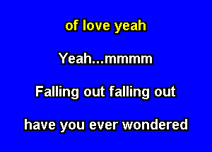 of love yeah

Yeah...mmmm

Falling out falling out

have you ever wondered