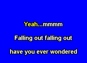 Yeah...mmmm

Falling out falling out

have you ever wondered