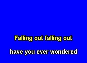 Falling out falling out

have you ever wondered