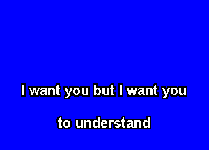 I want you but I want you

to understand