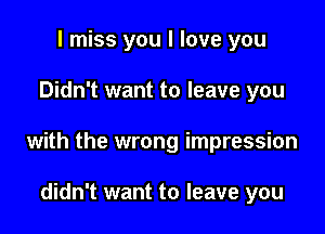 I miss you I love you

Didn't want to leave you

with the wrong impression

didn't want to leave you