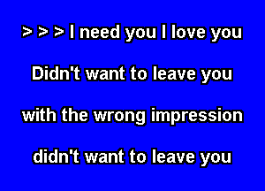 o t- o I need you I love you

Didn't want to leave you

with the wrong impression

didn't want to leave you