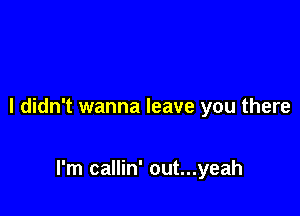 I didn't wanna leave you there

I'm callin' out...yeah