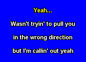 Yeah...
Wasn't tryin' to pull you

in the wrong direction

but I'm callin' out yeah