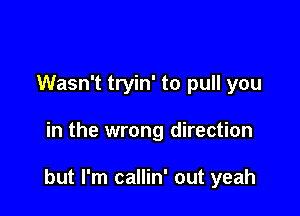 Wasn't tryin' to pull you

in the wrong direction

but I'm callin' out yeah