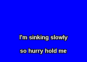 I'm sinking slowly

so hurry hold me