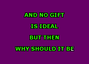 AND NO GIFT
IS IDEAL
BUT THEN

WHY SHOULD IT BE