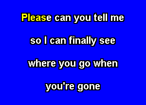 Please can you tell me

so I can finally see

where you go when

you're gone