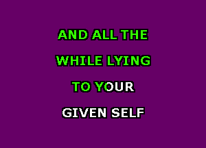 AND ALL THE

WHILE LYING

TO YOUR
GIVEN SELF