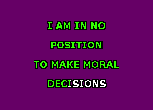 I AM IN NO
POSITION

TO MAKE MORAL

DECISIONS