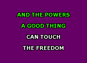 AND THE POWERS

A GOOD THING
CAN TOUCH
THE FREEDOM