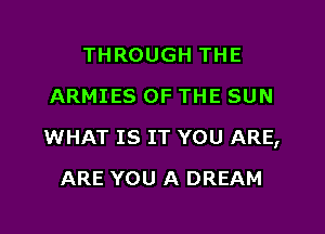 THROUGH THE
ARMIES OF THE SUN

WHAT IS IT YOU ARE,

ARE YOU A DREAM