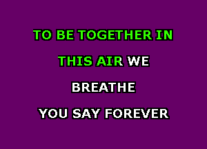 TO BE TOGETHER IN

THIS AIR WE
BREATHE
YOU SAY FOREVER