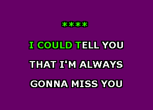 SHIHKJK

I COULD TELL YOU

THAT I'M ALWAYS

GONNA MISS YOU