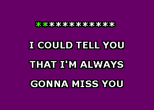 Dkimkakawkakikiktkzkak

I COULD TELL YOU

THAT I'M ALWAYS

GONNA MISS YOU