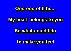 000 000 ohh ho...

My heart belongs to you

So what could I do

to make you feel