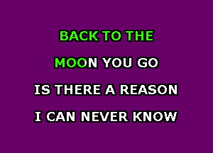 BACK TO THE
MOON YOU GO

IS THERE A REASON

I CAN NEVER KNOW