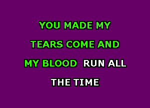 YOU MADE MY
TEARS COME AND

MY BLOOD RUN ALL

THETIME