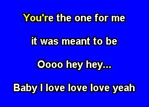 You're the one for me
it was meant to be

0000 hey hey...

Baby I love love love yeah