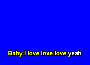 Baby I love love love yeah
