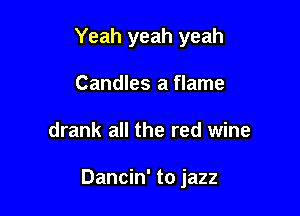 Yeah yeah yeah
Candles a flame

drank all the red wine

Dancin' to jazz