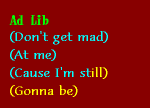 Ad Lib
(Don't get mad)

(At me)
(Cause I'm still)
(Gonna be)