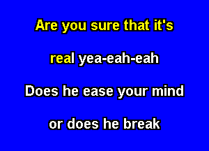 Are you sure that it's

real yea-eah-eah
Does he ease your mind

or does he break