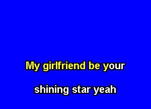 My girlfriend be your

shining star yeah