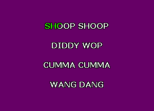 SHOOP SHOOP

DIDDY WOP

CUMMA CUMMA

WANG DANG