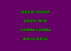 SHOOP SHOOP

DIDDY WOP

CUMMA CUMMA

WANG DANG