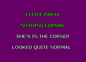 LITTLE PARTY
NOTHING FORMAL

SHE'S IN THE CORNER

LOOKED QUITE NORMAL