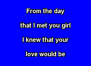 From the day

that I met you girl

I knew that your

love would be