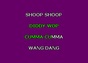 SHOOP SHOOP

DIDDY WOP

CUMMA CUMMA

WANG DANG