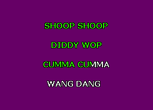 SHOOP SHOOP

DIDDY WOP

CUMMA CUMMA

WANG DANG