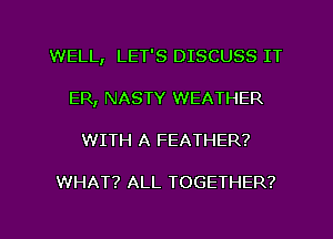 WELL, LET'S DISCUSS IT
ER, NASTY WEATHER
WITH A FEATHER?

WHAT? ALL TOGETHER?