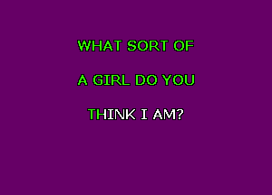 WHAT SORT OF

A GIRL DO YOU

THINK I AM?