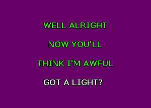 WELL ALRIGHT

NOW YOU'LL

THINK I'M AWFUL

GOT A LIGHT?