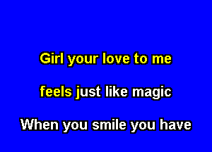 Girl your love to me

feels just like magic

When you smile you have