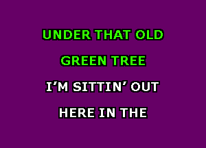 UNDER THAT OLD
GREEN TREE

I'M SITTI N' OUT

HERE IN THE