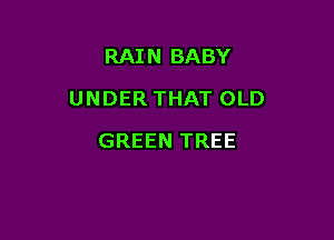 RAIN BABY

UNDER THAT OLD

GREEN TREE