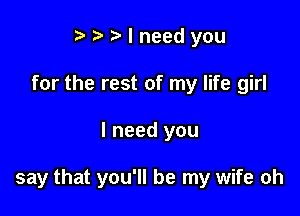 t. t' t I need you
for the rest of my life girl

I need you

say that you'll be my wife oh