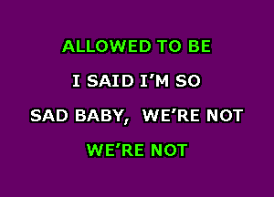 ALLOWED TO BE
I SAID I'M SO

SAD BABY, WE'RE NOT

WE'RE NOT