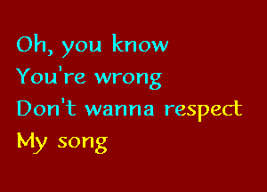 Oh, you know
You're wrong

Don't wanna respect

My song