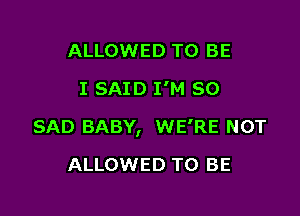 ALLOWED TO BE
I SAID I'M SO

SAD BABY, WE'RE NOT

ALLOWED TO BE