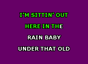 I'M SITTIN' OUT

HERE IN THE
RAIN BABY
UNDER THAT OLD