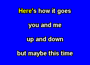 Here's how it goes

you and me
up and down

but maybe this time