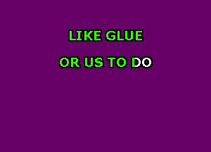 LIKE GLUE

OR US TO DO