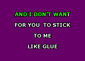 AND I DON'T WANT

FOR YOU TO STICK
TO ME
LIKE GLUE