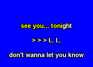 see you... tonight

l'- '0.

don't wanna let you know