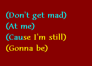 (Don't get mad)
(At me)

(Cause I'm still)
(Gonna be)